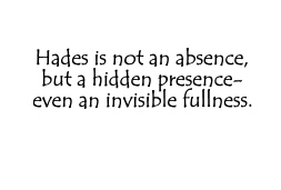 Hades is not an absence, but a hidden presence-even an invisible fullness