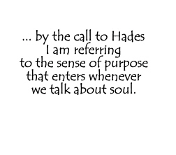 Rather, by the call to Hades I am referring to the sense of purpose that enters whenever we talk about soul. 