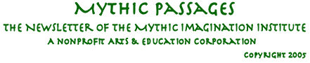 Mythic Passages, 
		the newsletter of the Mythic Imagination Institute, a non-profit arts and education 
		corporation.  Copyright 2005